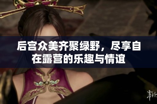 后宮眾美齊聚綠野，盡享自在露營的樂趣與情誼