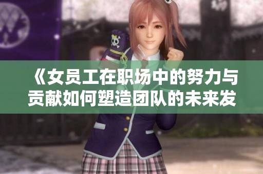 《女員工在職場(chǎng)中的努力與貢獻(xiàn)如何塑造團(tuán)隊(duì)的未來發(fā)展》
