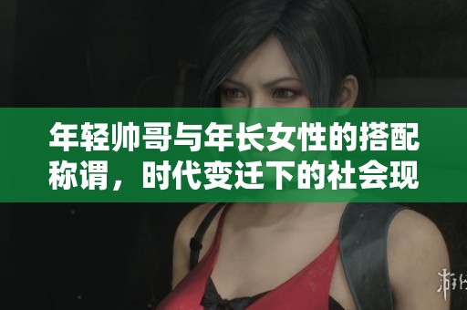 年輕帥哥與年長女性的搭配稱謂，時代變遷下的社會現象探討