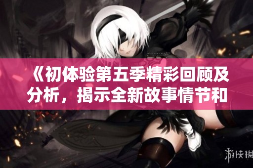 《初體驗第五季精彩回顧及分析，揭示全新故事情節和角色發展》