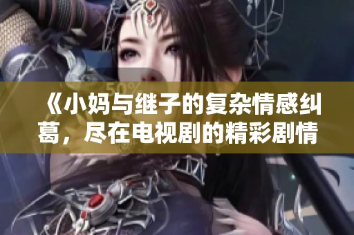 《小媽與繼子的復雜情感糾葛，盡在電視劇的精彩劇情中》