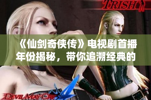 《仙劍奇俠傳》電視劇首播年份揭秘，帶你追溯經典的古裝劇歷史