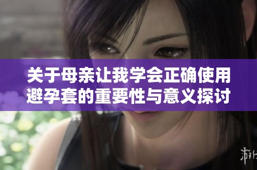 關(guān)于母親讓我學(xué)會正確使用避孕套的重要性與意義探討