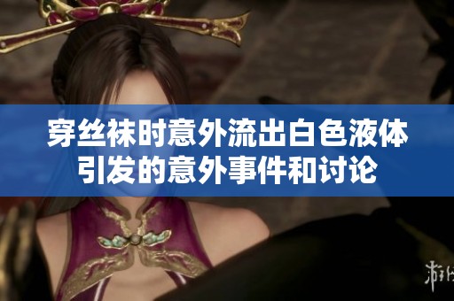 穿絲襪時意外流出白色液體引發的意外事件和討論