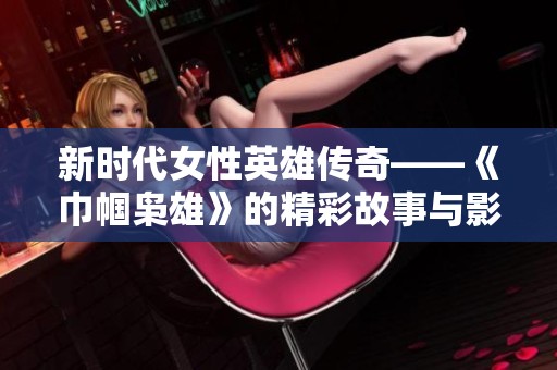 新時代女性英雄傳奇——《巾幗梟雄》的精彩故事與影響探討