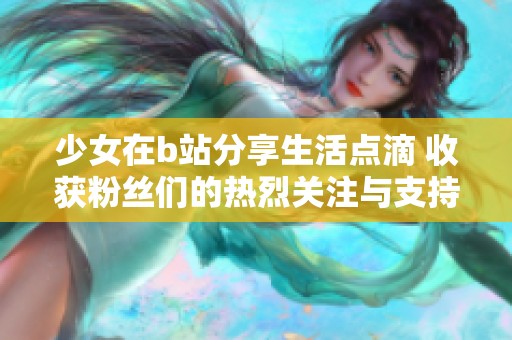 少女在b站分享生活點(diǎn)滴 收獲粉絲們的熱烈關(guān)注與支持