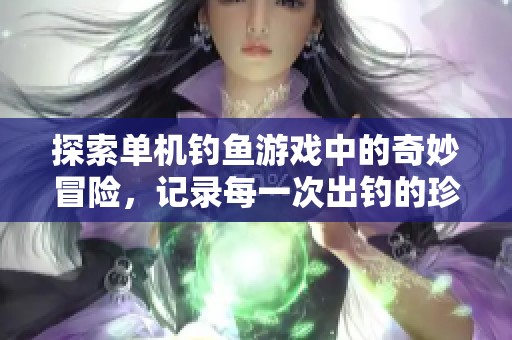 探索單機釣魚游戲中的奇妙冒險，記錄每一次出釣的珍貴體驗