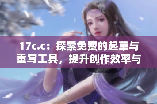 17c.c：探索免費(fèi)的起草與重寫工具，提升創(chuàng)作效率與靈感