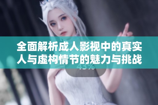 全面解析成人影視中的真實(shí)人與虛構(gòu)情節(jié)的魅力與挑戰(zhàn)