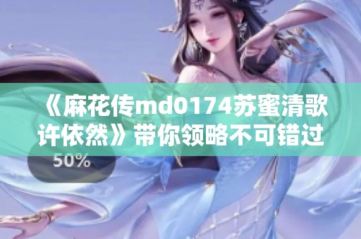 《麻花傳md0174蘇蜜清歌許依然》帶你領(lǐng)略不可錯(cuò)過的絕美劇情與青春蕩漾
