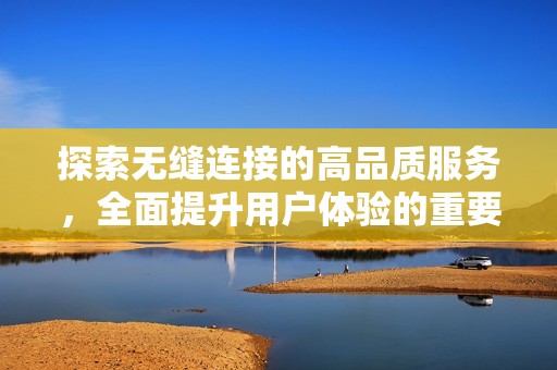 探索無縫連接的高品質服務，全面提升用戶體驗的重要性與影響
