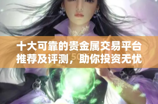 十大可靠的貴金屬交易平臺(tái)推薦及評(píng)測(cè)，助你投資無(wú)憂