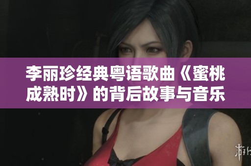 李麗珍經典粵語歌曲《蜜桃成熟時》的背后故事與音樂魅力解析