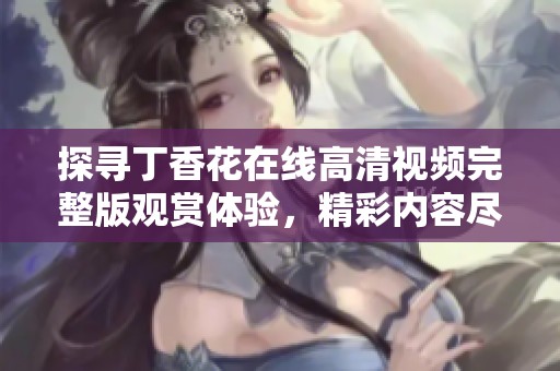 探尋丁香花在線高清視頻完整版觀賞體驗(yàn)，精彩內(nèi)容盡在其中