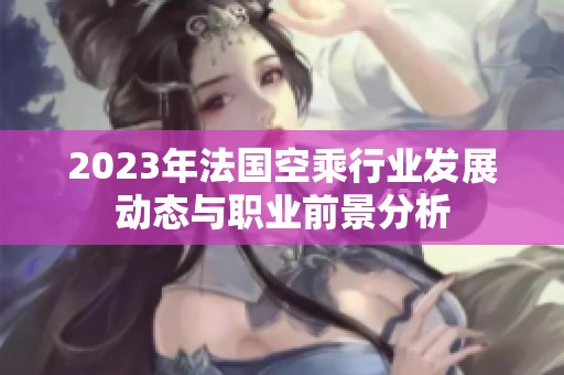 2023年法國空乘行業(yè)發(fā)展動態(tài)與職業(yè)前景分析