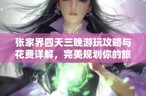 張家界四天三晚游玩攻略與花費詳解，完美規劃你的旅游行程