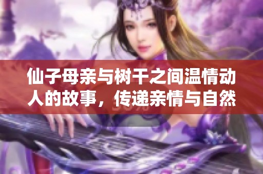 仙子母親與樹干之間溫情動(dòng)人的故事，傳遞親情與自然的美好結(jié)合