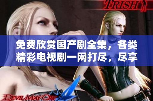 免費欣賞國產劇全集，各類精彩電視劇一網打盡，盡享視聽盛宴！
