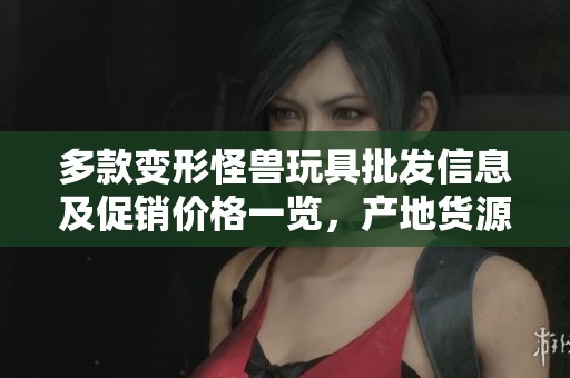 多款變形怪獸玩具批發(fā)信息及促銷價(jià)格一覽，產(chǎn)地貨源詳解