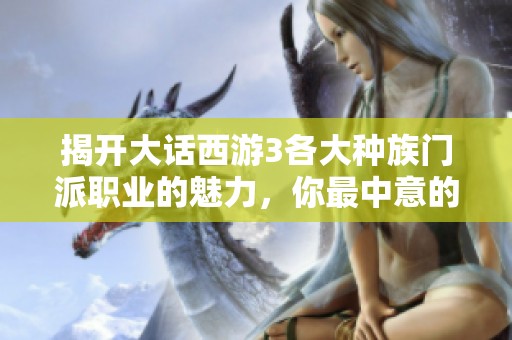 揭開大話西游3各大種族門派職業(yè)的魅力，你最中意的是哪一款？