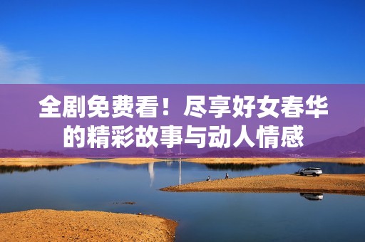 全劇免費看！盡享好女春華的精彩故事與動人情感