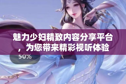 魅力少婦精致內(nèi)容分享平臺，為您帶來精彩視聽體驗