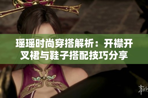 瑤瑤時(shí)尚穿搭解析：開襟開叉裙與鞋子搭配技巧分享
