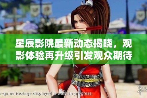 星辰影院最新動(dòng)態(tài)揭曉，觀影體驗(yàn)再升級(jí)引發(fā)觀眾期待