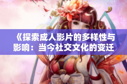 《探索成人影片的多樣性與影響：當(dāng)今社交文化的變遷》