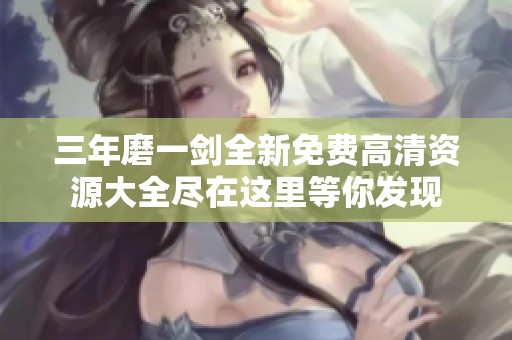 三年磨一劍全新免費高清資源大全盡在這里等你發(fā)現(xiàn)