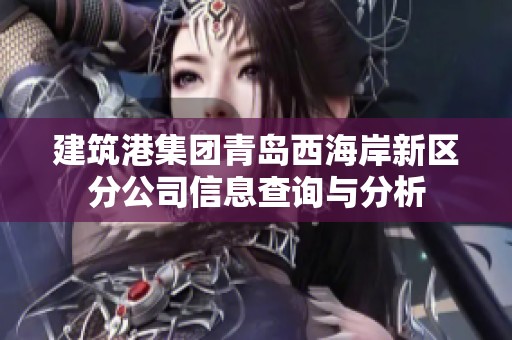 建筑港集團(tuán)青島西海岸新區(qū)分公司信息查詢與分析