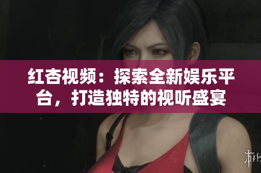 紅杏視頻：探索全新娛樂平臺，打造獨特的視聽盛宴