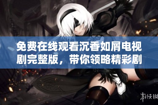 免費(fèi)在線觀看沉香如屑電視劇完整版，帶你領(lǐng)略精彩劇情與動(dòng)人情感故事