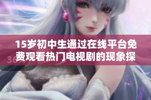 15歲初中生通過在線平臺免費(fèi)觀看熱門電視劇的現(xiàn)象探討
