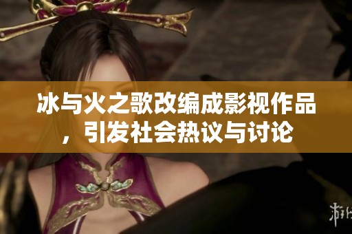 冰與火之歌改編成影視作品，引發(fā)社會(huì)熱議與討論