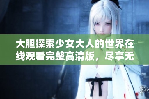 大膽探索少女大人的世界在線觀看完整高清版，盡享無盡精彩內容