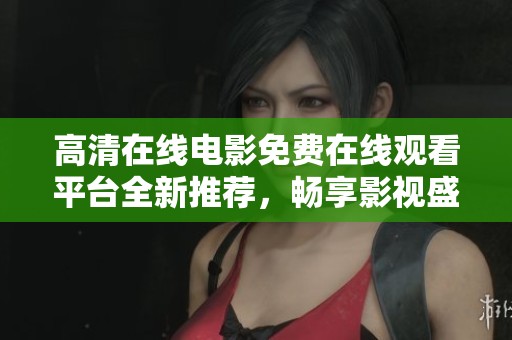 高清在線電影免費在線觀看平臺全新推薦，暢享影視盛宴不容錯過