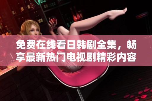 免費在線看日韓劇全集，暢享最新熱門電視劇精彩內(nèi)容