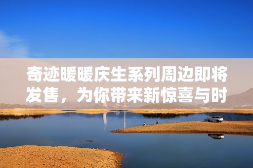 奇跡暖暖慶生系列周邊即將發售，為你帶來新驚喜與時尚體驗