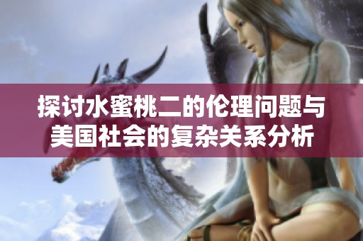 探討水蜜桃二的倫理問題與美國社會的復雜關系分析