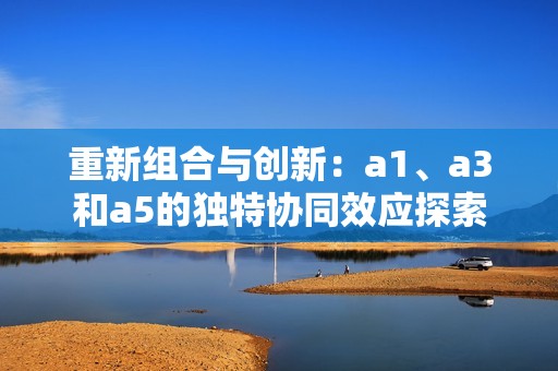 重新組合與創(chuàng)新：a1、a3和a5的獨特協(xié)同效應(yīng)探索