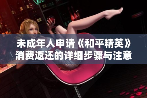 未成年人申請(qǐng)《和平精英》消費(fèi)返還的詳細(xì)步驟與注意事項(xiàng)解析
