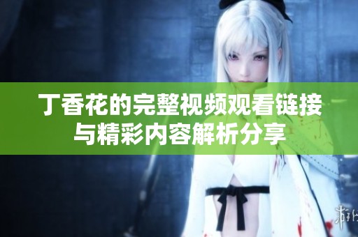 丁香花的完整視頻觀看鏈接與精彩內容解析分享