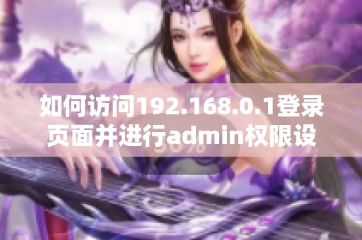 如何訪問192.168.0.1登錄頁面并進行admin權限設置詳解