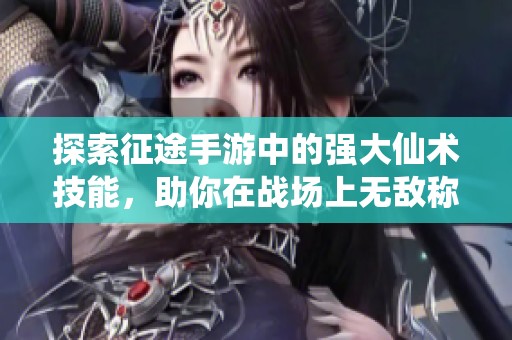 探索征途手游中的強大仙術技能，助你在戰場上無敵稱霸！