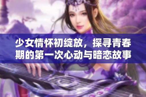 少女情懷初綻放，探尋青春期的第一次心動(dòng)與暗戀故事