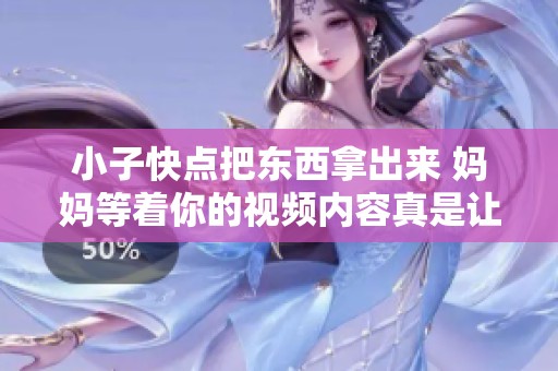 小子快點把東西拿出來 媽媽等著你的視頻內容真是讓人哭笑不得