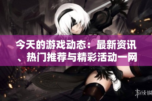 今天的游戲動態：最新資訊、熱門推薦與精彩活動一網打盡