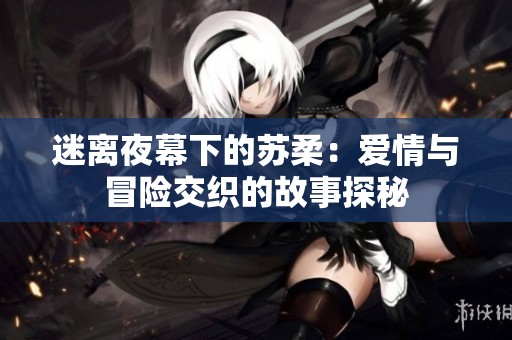 迷離夜幕下的蘇柔：愛情與冒險交織的故事探秘