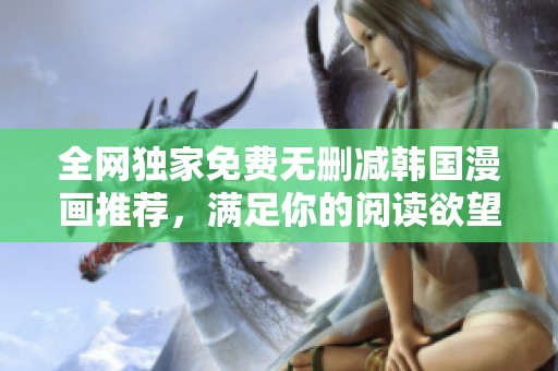 全網(wǎng)獨(dú)家免費(fèi)無(wú)刪減韓國(guó)漫畫(huà)推薦，滿足你的閱讀欲望與樂(lè)趣！
